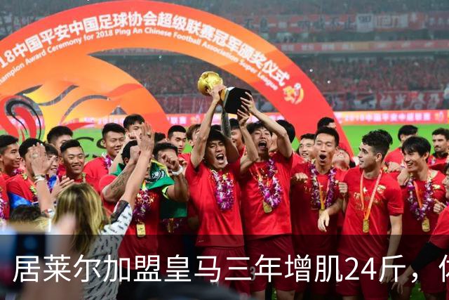 居莱尔加盟皇马三年增肌24斤，体脂率下降2%！西甲赛场上的新星崛起